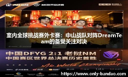 室内全球挑战赛外卡赛：中山战队对阵DreamTeam的备受关注对决