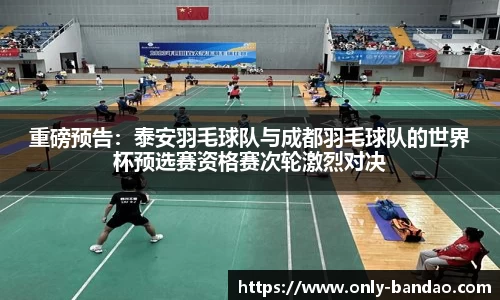 重磅预告：泰安羽毛球队与成都羽毛球队的世界杯预选赛资格赛次轮激烈对决